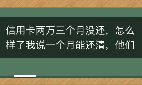 信用卡两万三个月没还，怎么样了我说一个月能还清，他们及了能坐牢吗