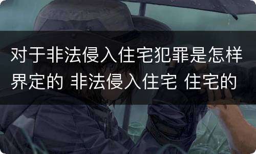 对于非法侵入住宅犯罪是怎样界定的 非法侵入住宅 住宅的界定