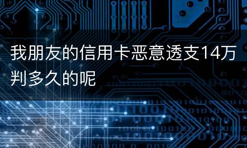 我朋友的信用卡恶意透支14万判多久的呢