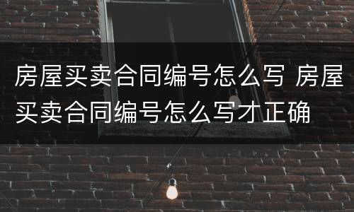 房屋买卖合同编号怎么写 房屋买卖合同编号怎么写才正确