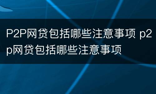 P2P网贷包括哪些注意事项 p2p网贷包括哪些注意事项