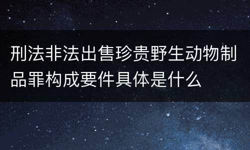 刑法非法出售珍贵野生动物制品罪构成要件具体是什么