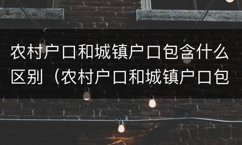 农村户口和城镇户口包含什么区别（农村户口和城镇户口包含什么区别呢）