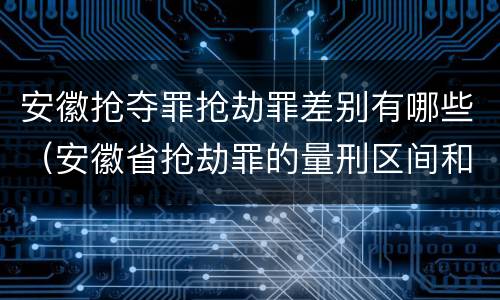 安徽抢夺罪抢劫罪差别有哪些（安徽省抢劫罪的量刑区间和量刑情节）