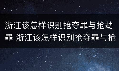 浙江该怎样识别抢夺罪与抢劫罪 浙江该怎样识别抢夺罪与抢劫罪呢