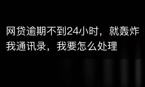 网贷逾期不到24小时，就轰炸我通讯录，我要怎么处理