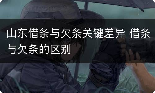 山东借条与欠条关键差异 借条与欠条的区别