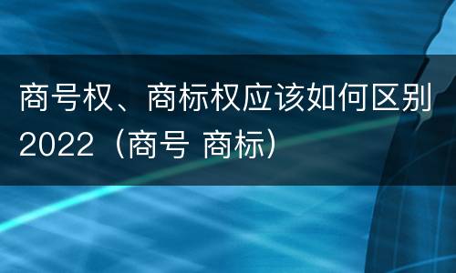 商号权、商标权应该如何区别2022（商号 商标）