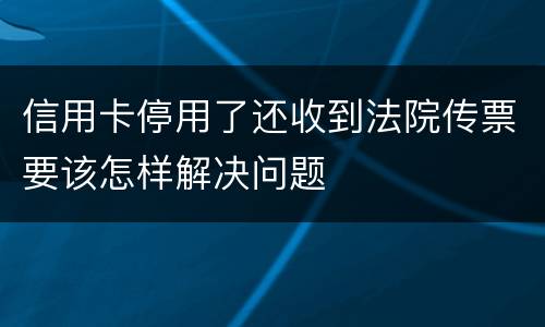 信用卡停用了还收到法院传票要该怎样解决问题