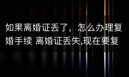 如果离婚证丢了，怎么办理复婚手续 离婚证丢失,现在要复婚没有离婚证怎么办?