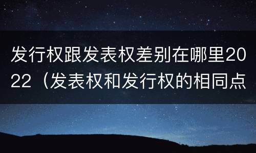 发行权跟发表权差别在哪里2022（发表权和发行权的相同点）