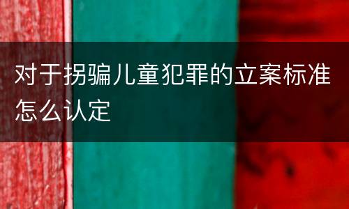 对于拐骗儿童犯罪的立案标准怎么认定