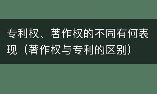 专利权、著作权的不同有何表现（著作权与专利的区别）