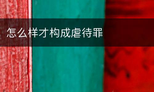 怎么样才构成虐待罪