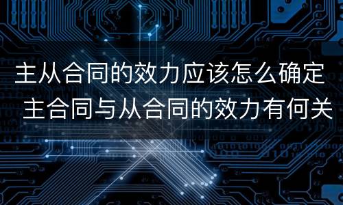 主从合同的效力应该怎么确定 主合同与从合同的效力有何关联