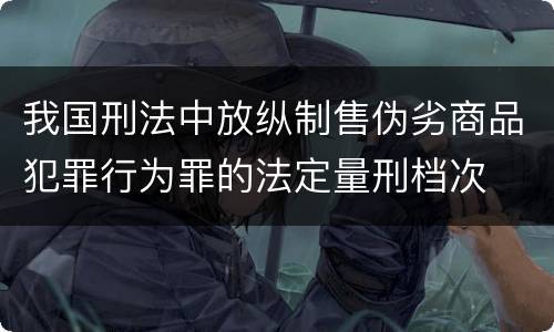 我国刑法中放纵制售伪劣商品犯罪行为罪的法定量刑档次