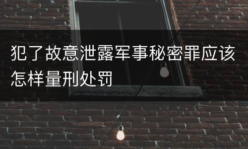 犯了故意泄露军事秘密罪应该怎样量刑处罚