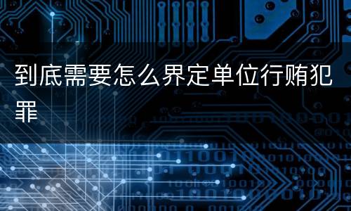到底需要怎么界定单位行贿犯罪