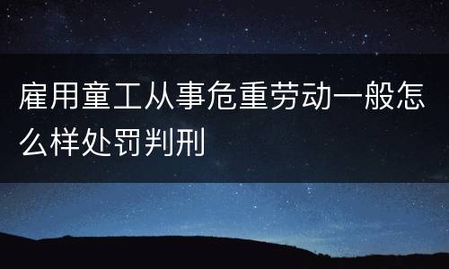 雇用童工从事危重劳动一般怎么样处罚判刑