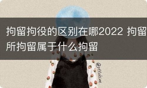 拘留拘役的区别在哪2022 拘留所拘留属于什么拘留