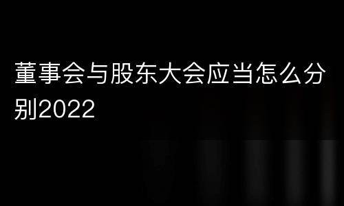 董事会与股东大会应当怎么分别2022