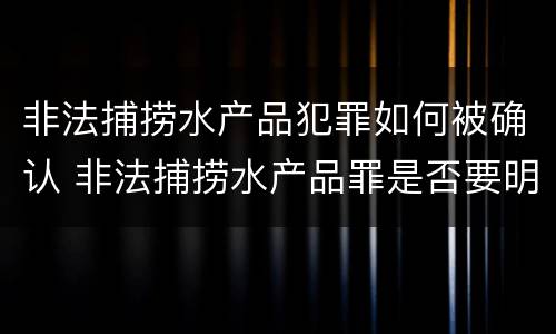 非法捕捞水产品犯罪如何被确认 非法捕捞水产品罪是否要明知