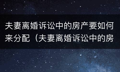夫妻离婚诉讼中的房产要如何来分配（夫妻离婚诉讼中的房产要如何来分配呢）