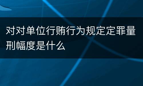 对对单位行贿行为规定定罪量刑幅度是什么