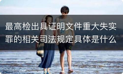 最高检出具证明文件重大失实罪的相关司法规定具体是什么重要内容