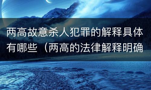 两高故意杀人犯罪的解释具体有哪些（两高的法律解释明确什么行为列入了罪名）