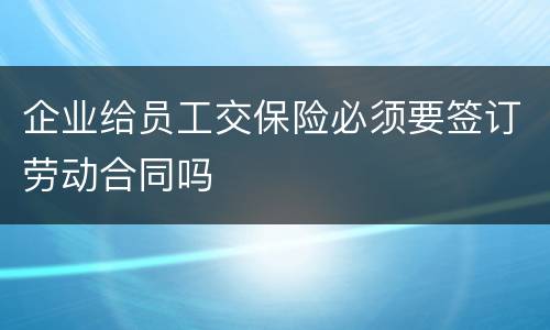 企业给员工交保险必须要签订劳动合同吗