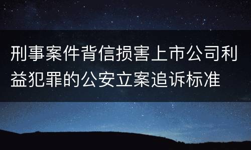 刑事案件背信损害上市公司利益犯罪的公安立案追诉标准