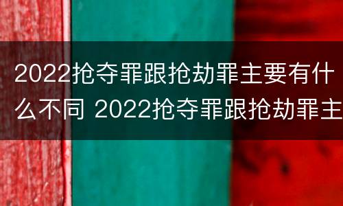2022抢夺罪跟抢劫罪主要有什么不同 2022抢夺罪跟抢劫罪主要有什么不同呢