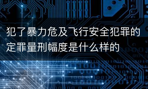 犯了暴力危及飞行安全犯罪的定罪量刑幅度是什么样的