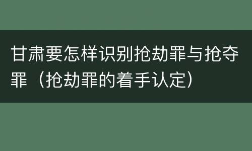 甘肃要怎样识别抢劫罪与抢夺罪（抢劫罪的着手认定）