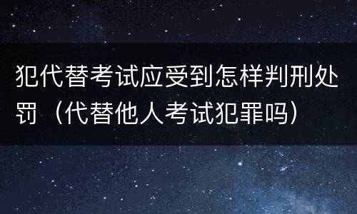 犯代替考试应受到怎样判刑处罚（代替他人考试犯罪吗）
