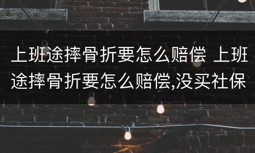 上班途摔骨折要怎么赔偿 上班途摔骨折要怎么赔偿,没买社保没签劳动合同