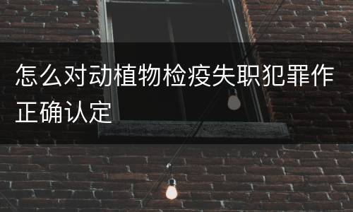 怎么对动植物检疫失职犯罪作正确认定