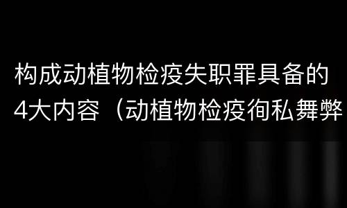 构成动植物检疫失职罪具备的4大内容（动植物检疫徇私舞弊罪与动植物检疫失职罪的区别在于）