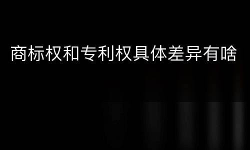 商标权和专利权具体差异有啥