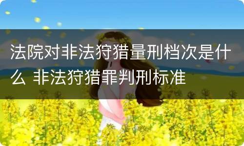 法院对非法狩猎量刑档次是什么 非法狩猎罪判刑标准