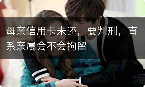 母亲信用卡未还，要判刑，直系亲属会不会拘留