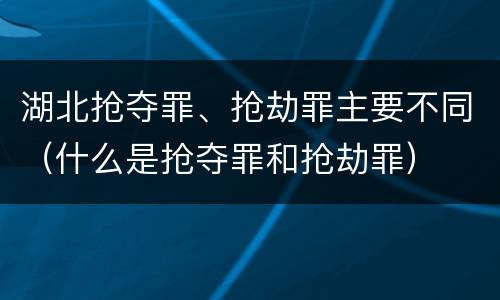 湖北抢夺罪、抢劫罪主要不同（什么是抢夺罪和抢劫罪）