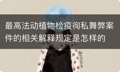 最高法动植物检疫徇私舞弊案件的相关解释规定是怎样的