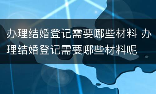 办理结婚登记需要哪些材料 办理结婚登记需要哪些材料呢