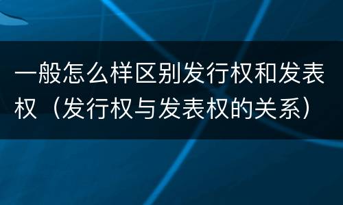 一般怎么样区别发行权和发表权（发行权与发表权的关系）