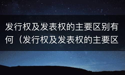 发行权及发表权的主要区别有何（发行权及发表权的主要区别有何意义）