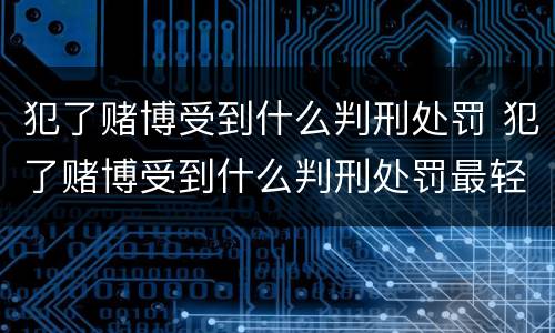 犯了赌博受到什么判刑处罚 犯了赌博受到什么判刑处罚最轻
