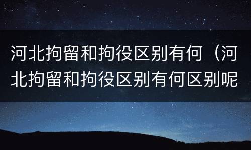 河北拘留和拘役区别有何（河北拘留和拘役区别有何区别呢）