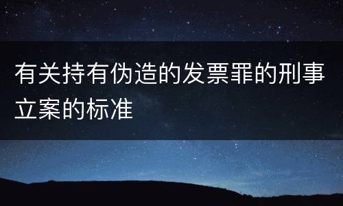 有关持有伪造的发票罪的刑事立案的标准